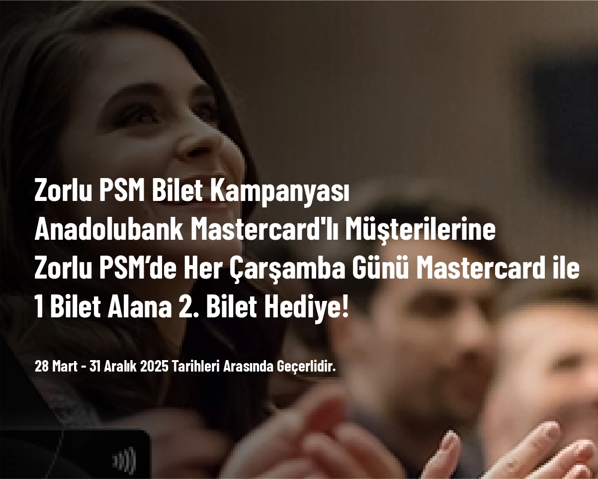 Zorlu PSM Bilet Kampanyası - Anadolubank Mastercard'lı Müşterilerine Zorlu PSM’de Her Çarşamba Günü Mastercard ile 1 Bilet Alana 2. Bilet Hediye! Zorlu PSM Bilet Kampanyası - Anadolubank Mastercard'lı Müşterilerine Zorlu PSM’de Her Çarşamba Günü Mastercard ile 1 Bilet Alana 2. Bilet Hediye!